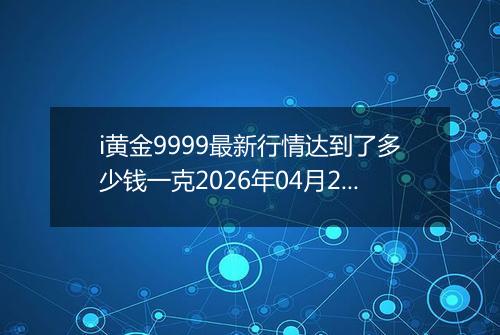 i黄金9999最新行情达到了多少钱一克2026年04月21日