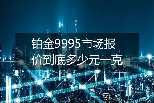 铂金9995市场报价到底多少元一克
