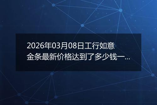 2026年03月08日工行如意金条最新价格达到了多少钱一克