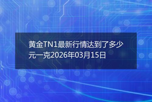 黄金TN1最新行情达到了多少元一克2026年03月15日