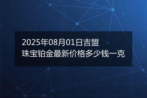2025年08月01日吉盟珠宝铂金最新价格多少钱一克