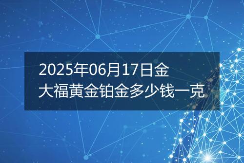 2025年06月17日金大福黄金铂金多少钱一克