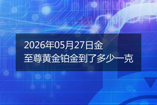2026年05月27日金至尊黄金铂金到了多少一克