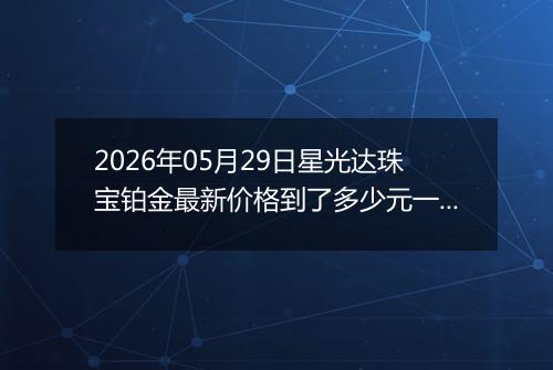 2026年05月29日星光达珠宝铂金最新价格到了多少元一克