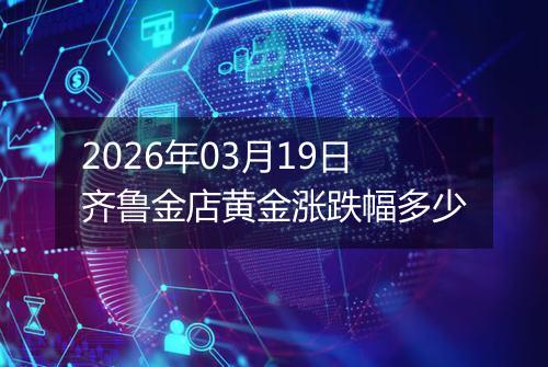 2026年03月19日齐鲁金店黄金涨跌幅多少