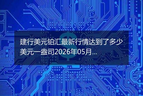 建行美元铂汇最新行情达到了多少美元一盎司2026年05月06日