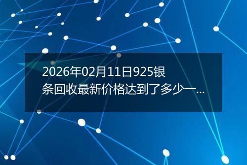 2026年02月11日925银条回收最新价格达到了多少一克