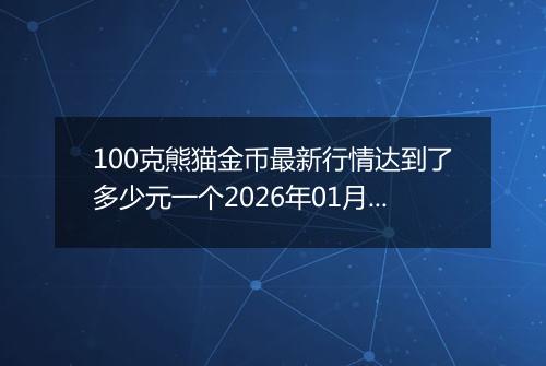 100克熊猫金币最新行情达到了多少元一个2026年01月30日