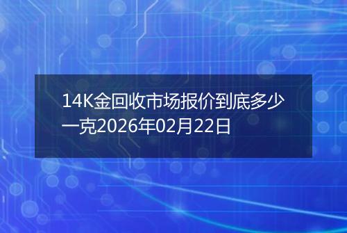 14K金回收市场报价到底多少一克2026年02月22日