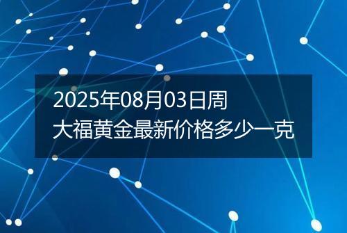 2025年08月03日周大福黄金最新价格多少一克