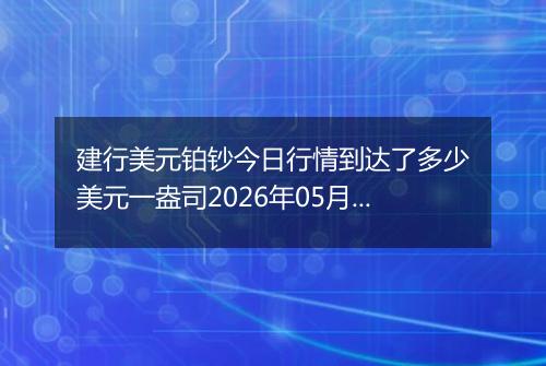 建行美元铂钞今日行情到达了多少美元一盎司2026年05月14日