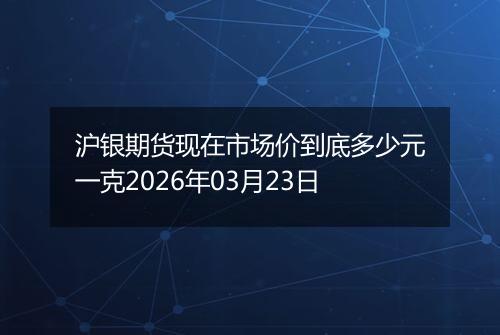 沪银期货现在市场价到底多少元一克2026年03月23日