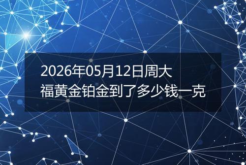 2026年05月12日周大福黄金铂金到了多少钱一克