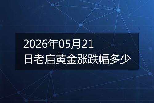 2026年05月21日老庙黄金涨跌幅多少