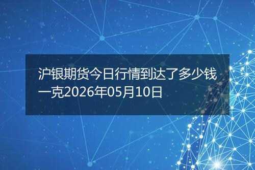 沪银期货今日行情到达了多少钱一克2026年05月10日