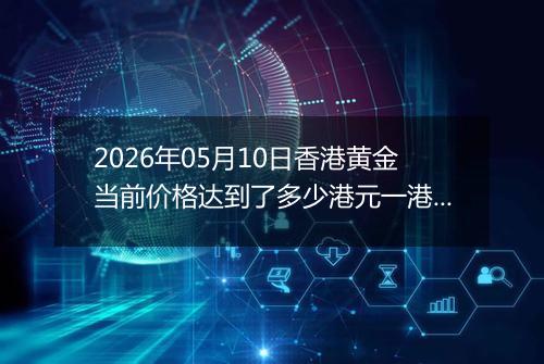 2026年05月10日香港黄金当前价格达到了多少港元一港两2026年05月10日