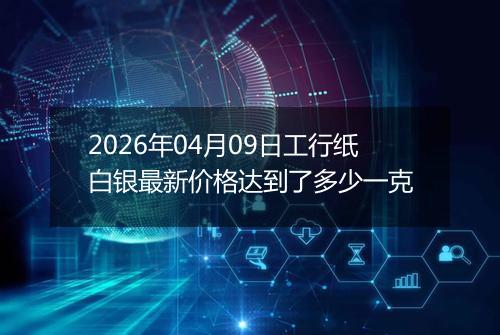 2026年04月09日工行纸白银最新价格达到了多少一克