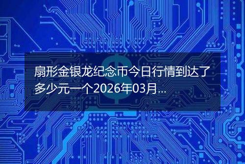 扇形金银龙纪念币今日行情到达了多少元一个2026年03月06日