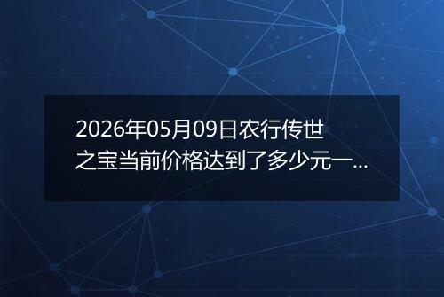 2026年05月09日农行传世之宝当前价格达到了多少元一克2026年05月09日