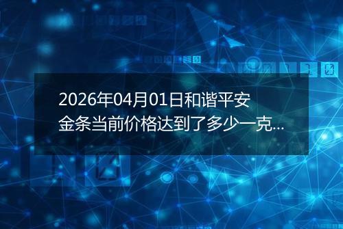 2026年04月01日和谐平安金条当前价格达到了多少一克2026年04月01日