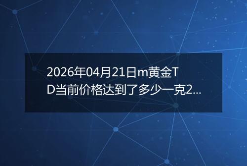 2026年04月21日m黄金TD当前价格达到了多少一克2026年04月21日