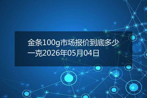 金条100g市场报价到底多少一克2026年05月04日