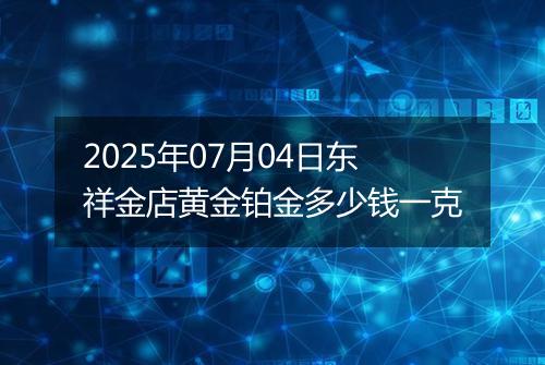 2025年07月04日东祥金店黄金铂金多少钱一克