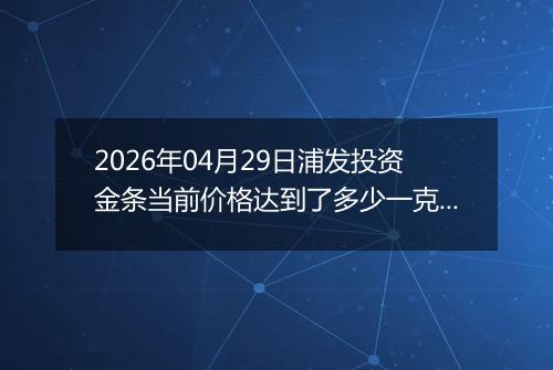 2026年04月29日浦发投资金条当前价格达到了多少一克2026年04月29日