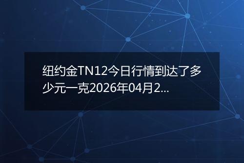 纽约金TN12今日行情到达了多少元一克2026年04月20日