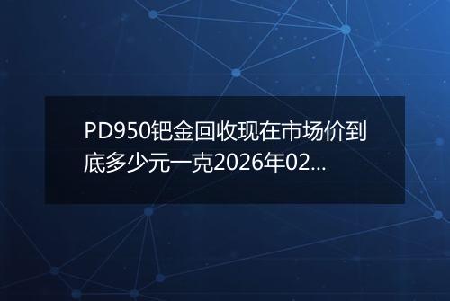 PD950钯金回收现在市场价到底多少元一克2026年02月15日