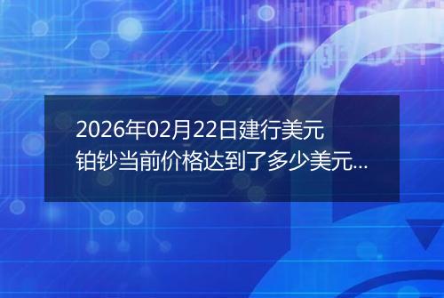 2026年02月22日建行美元铂钞当前价格达到了多少美元一盎司2026年02月22日