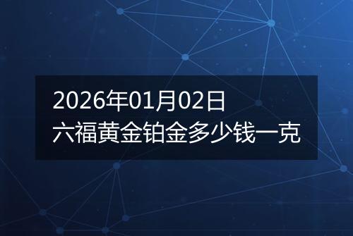 2026年01月02日六福黄金铂金多少钱一克