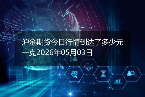 沪金期货今日行情到达了多少元一克2026年05月03日