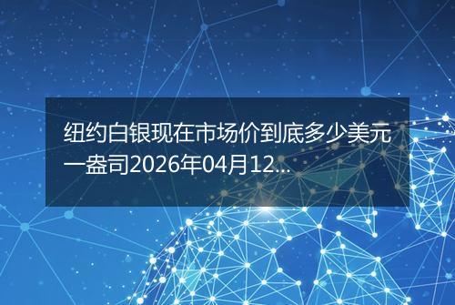 纽约白银现在市场价到底多少美元一盎司2026年04月12日