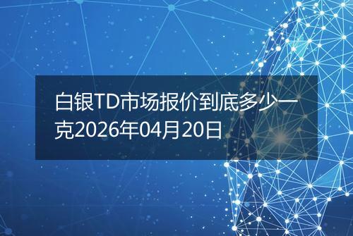 白银TD市场报价到底多少一克2026年04月20日