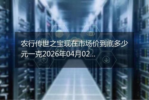 农行传世之宝现在市场价到底多少元一克2026年04月02日