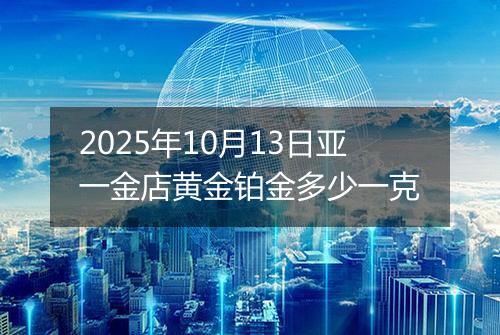 2025年10月13日亚一金店黄金铂金多少一克