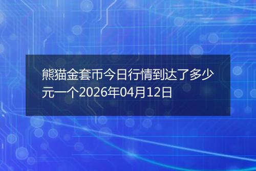熊猫金套币今日行情到达了多少元一个2026年04月12日