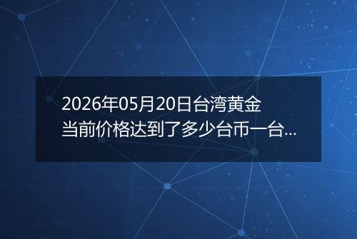 2026年05月20日台湾黄金当前价格达到了多少台币一台两2026年05月20日