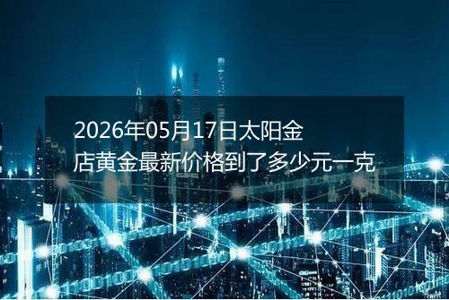 2026年05月17日太阳金店黄金最新价格到了多少元一克