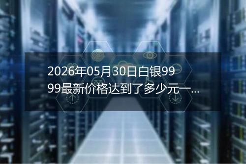 2026年05月30日白银9999最新价格达到了多少元一克