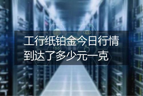 工行纸铂金今日行情到达了多少元一克