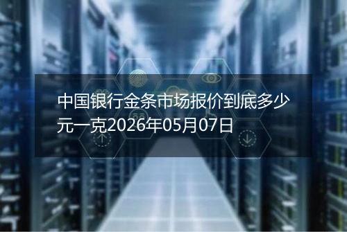 中国银行金条市场报价到底多少元一克2026年05月07日