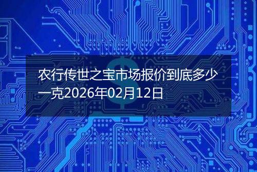 农行传世之宝市场报价到底多少一克2026年02月12日