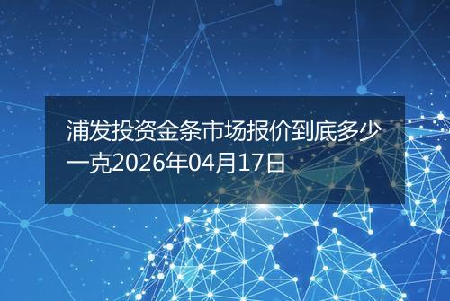 浦发投资金条市场报价到底多少一克2026年04月17日