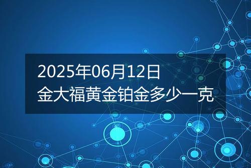 2025年06月12日金大福黄金铂金多少一克