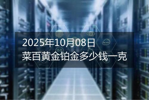 2025年10月08日菜百黄金铂金多少钱一克
