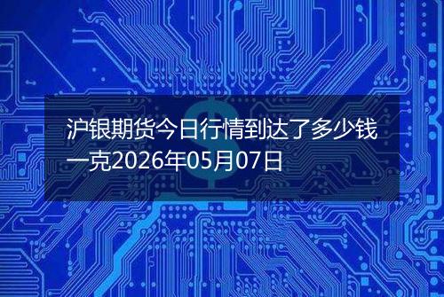 沪银期货今日行情到达了多少钱一克2026年05月07日