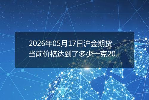 2026年05月17日沪金期货当前价格达到了多少一克2026年05月17日