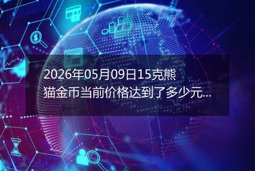 2026年05月09日15克熊猫金币当前价格达到了多少元一个2026年05月09日